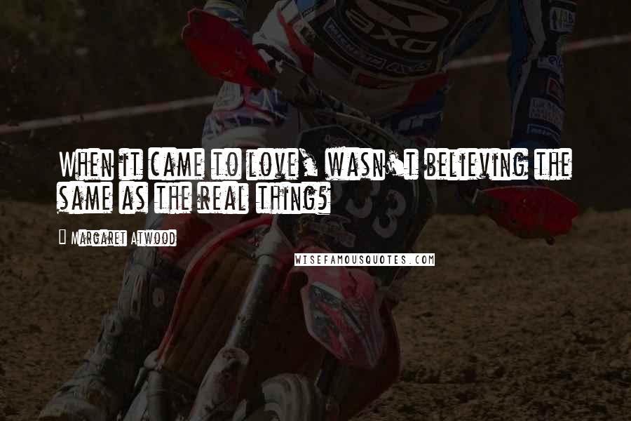 Margaret Atwood Quotes: When it came to love, wasn't believing the same as the real thing?