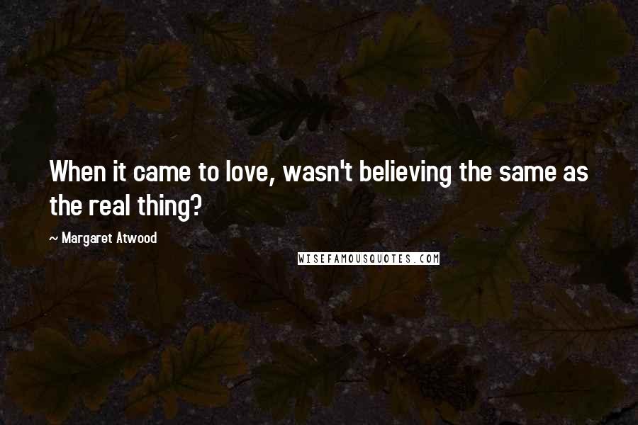 Margaret Atwood Quotes: When it came to love, wasn't believing the same as the real thing?