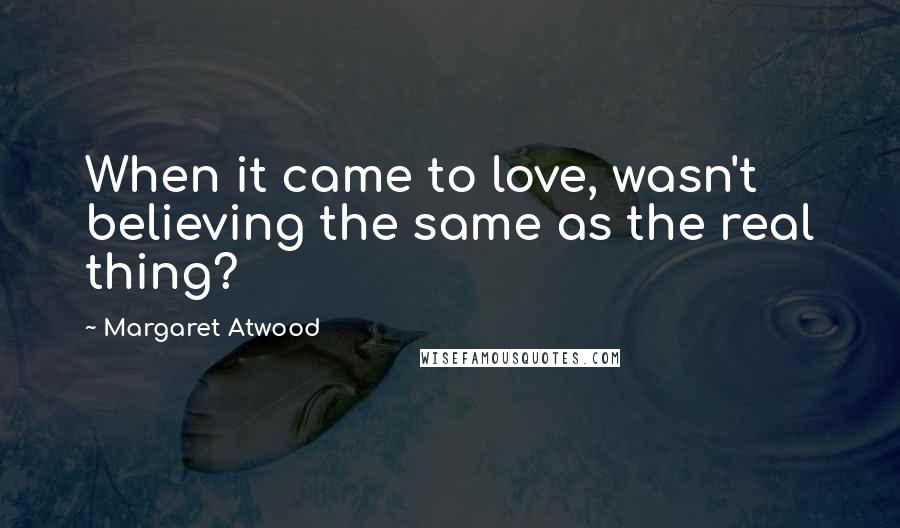 Margaret Atwood Quotes: When it came to love, wasn't believing the same as the real thing?