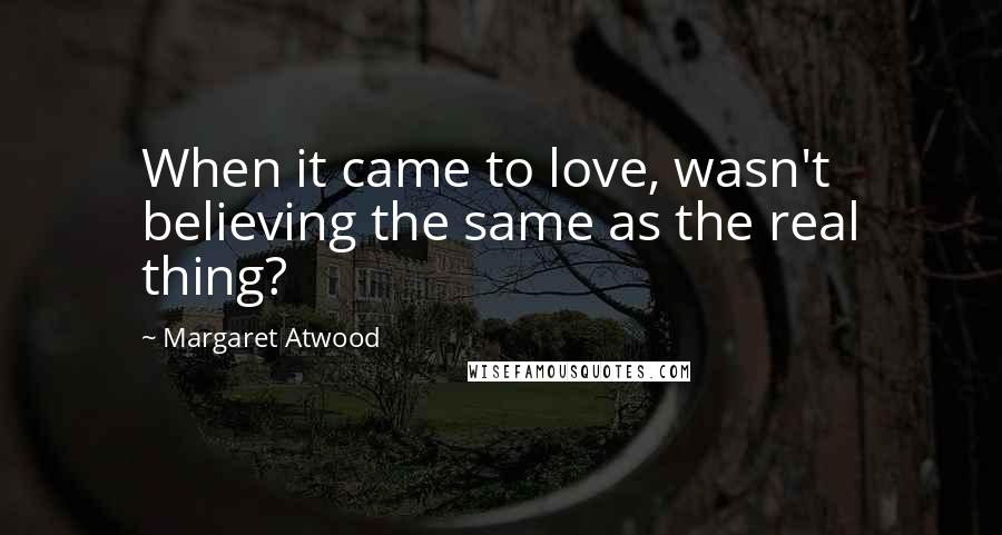 Margaret Atwood Quotes: When it came to love, wasn't believing the same as the real thing?