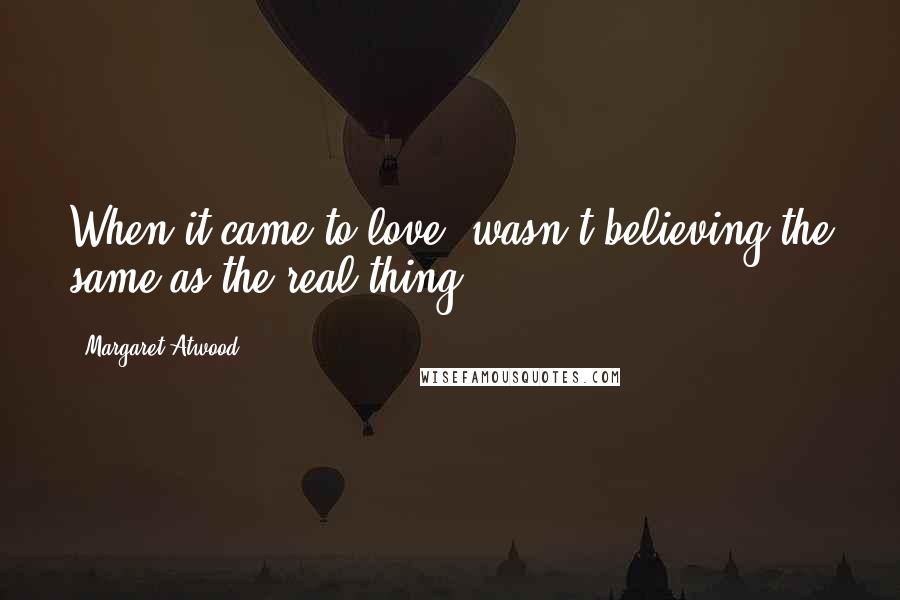 Margaret Atwood Quotes: When it came to love, wasn't believing the same as the real thing?