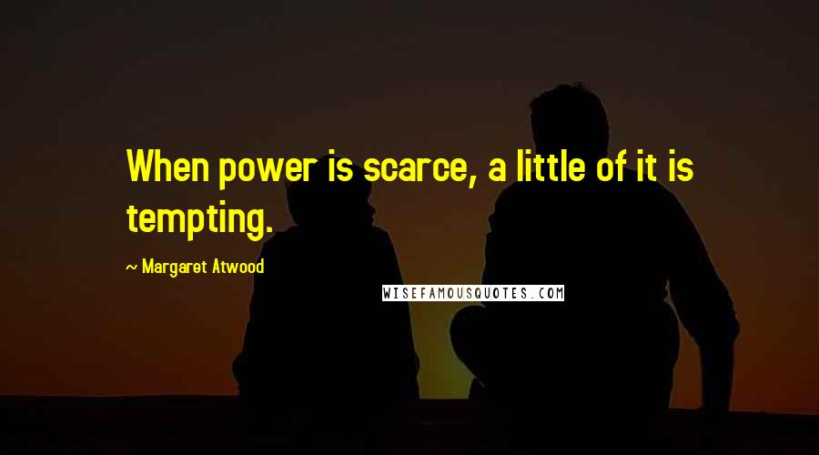 Margaret Atwood Quotes: When power is scarce, a little of it is tempting.