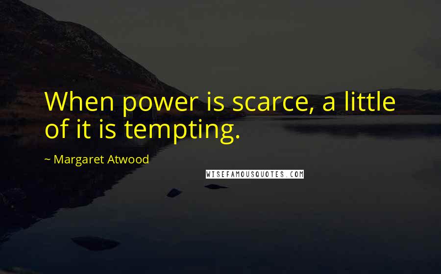 Margaret Atwood Quotes: When power is scarce, a little of it is tempting.