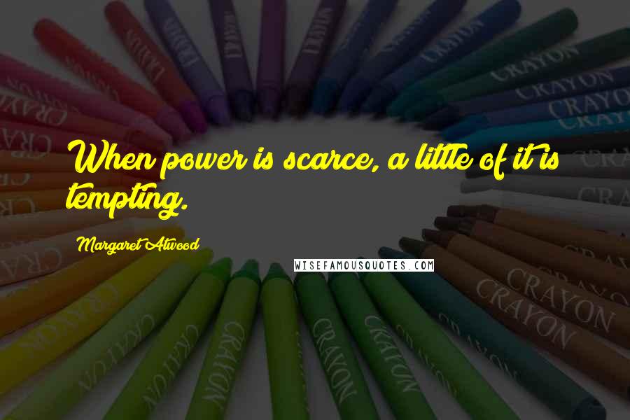 Margaret Atwood Quotes: When power is scarce, a little of it is tempting.