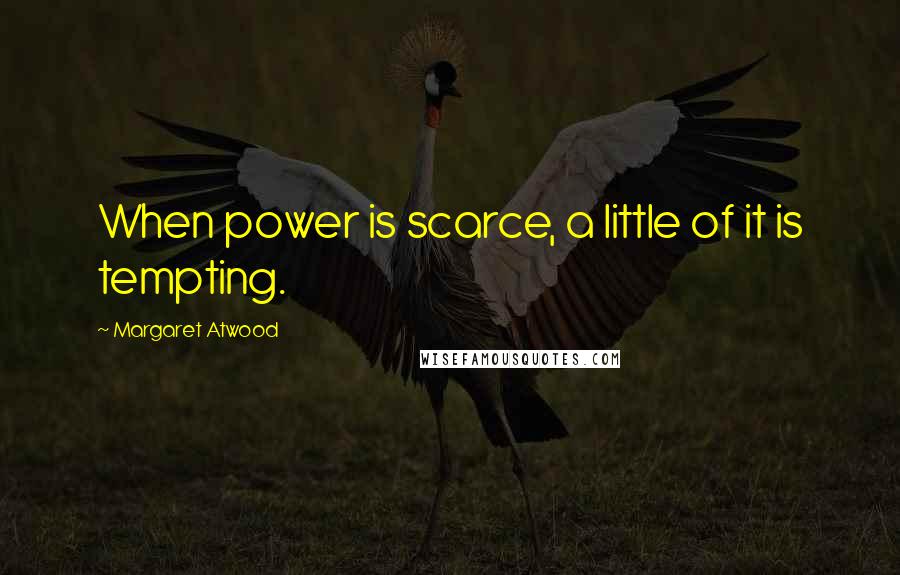 Margaret Atwood Quotes: When power is scarce, a little of it is tempting.