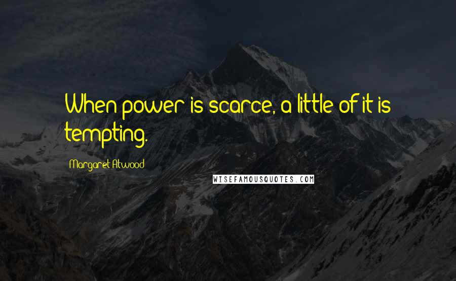 Margaret Atwood Quotes: When power is scarce, a little of it is tempting.