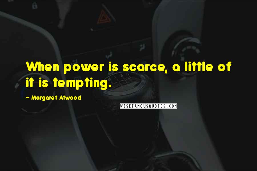 Margaret Atwood Quotes: When power is scarce, a little of it is tempting.