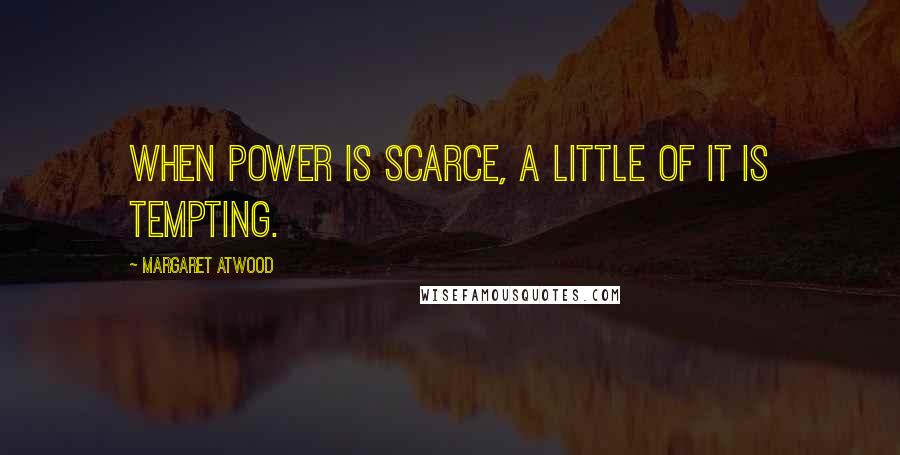 Margaret Atwood Quotes: When power is scarce, a little of it is tempting.