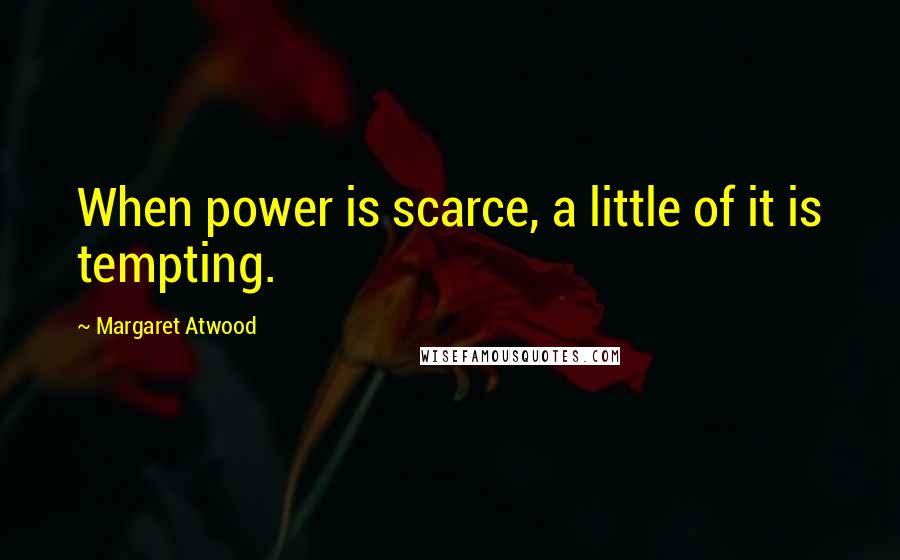 Margaret Atwood Quotes: When power is scarce, a little of it is tempting.