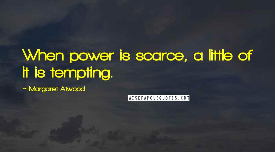 Margaret Atwood Quotes: When power is scarce, a little of it is tempting.