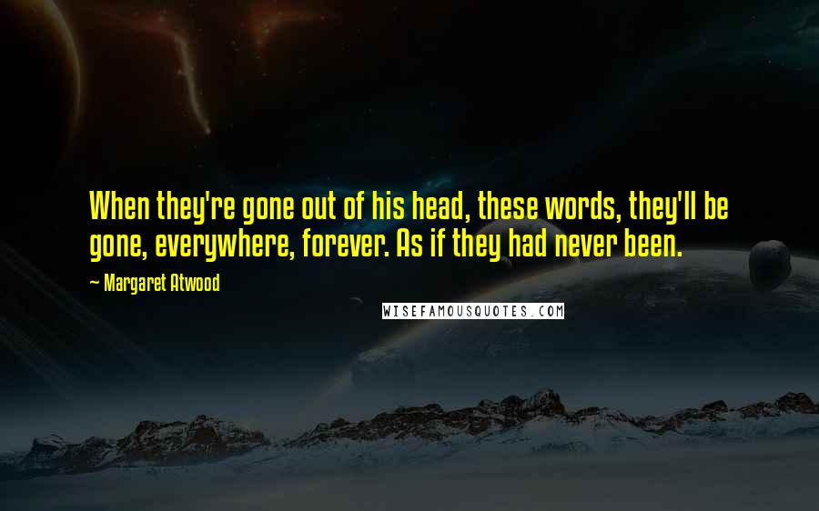 Margaret Atwood Quotes: When they're gone out of his head, these words, they'll be gone, everywhere, forever. As if they had never been.
