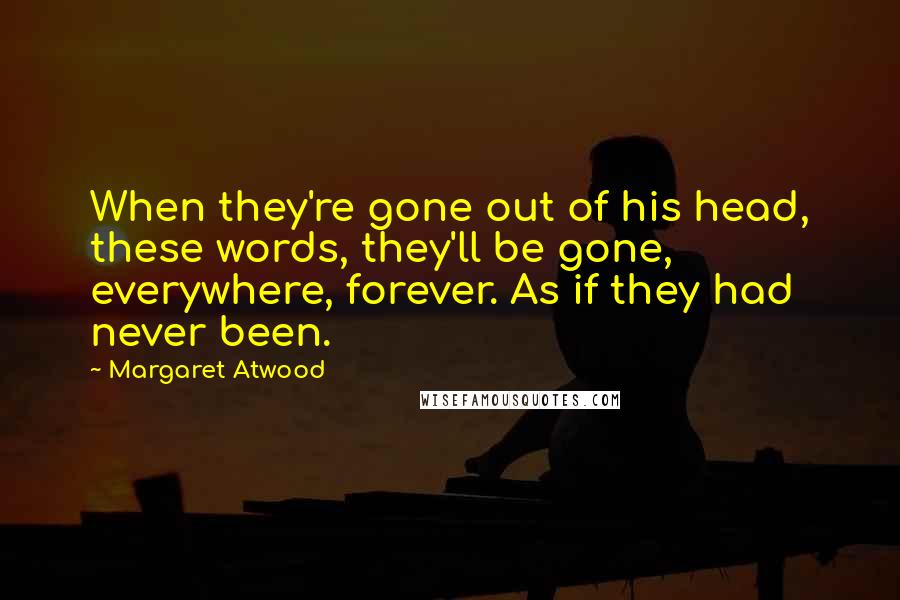Margaret Atwood Quotes: When they're gone out of his head, these words, they'll be gone, everywhere, forever. As if they had never been.