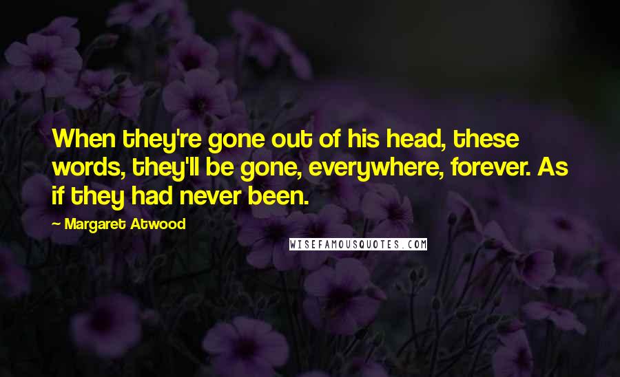 Margaret Atwood Quotes: When they're gone out of his head, these words, they'll be gone, everywhere, forever. As if they had never been.