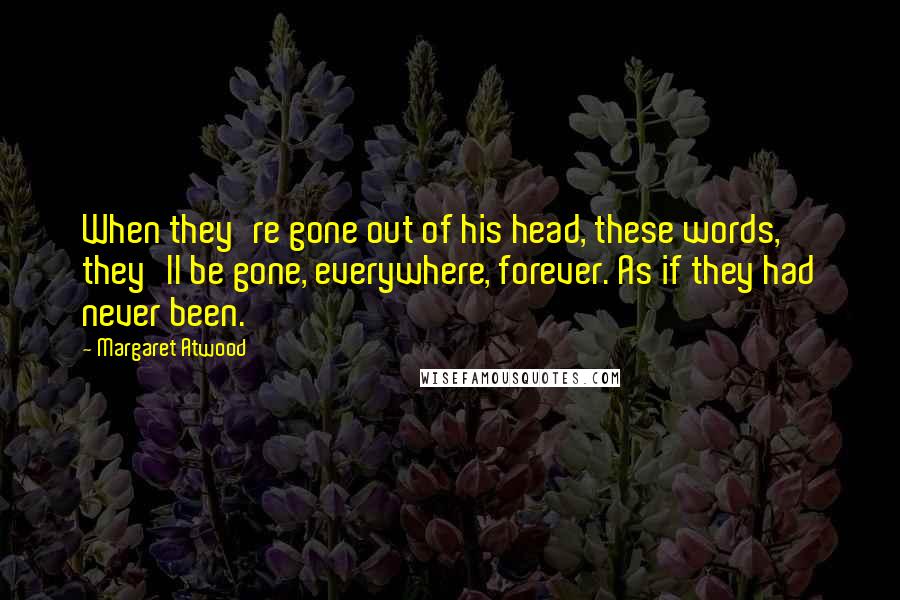 Margaret Atwood Quotes: When they're gone out of his head, these words, they'll be gone, everywhere, forever. As if they had never been.