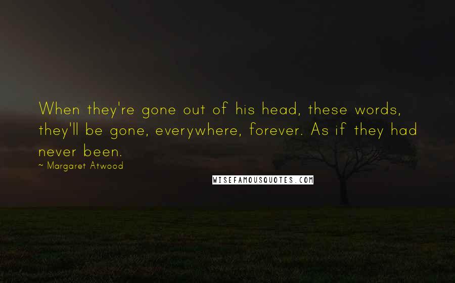 Margaret Atwood Quotes: When they're gone out of his head, these words, they'll be gone, everywhere, forever. As if they had never been.
