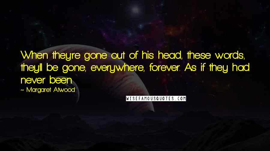 Margaret Atwood Quotes: When they're gone out of his head, these words, they'll be gone, everywhere, forever. As if they had never been.