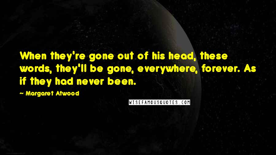 Margaret Atwood Quotes: When they're gone out of his head, these words, they'll be gone, everywhere, forever. As if they had never been.