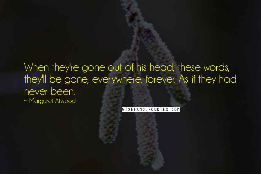 Margaret Atwood Quotes: When they're gone out of his head, these words, they'll be gone, everywhere, forever. As if they had never been.