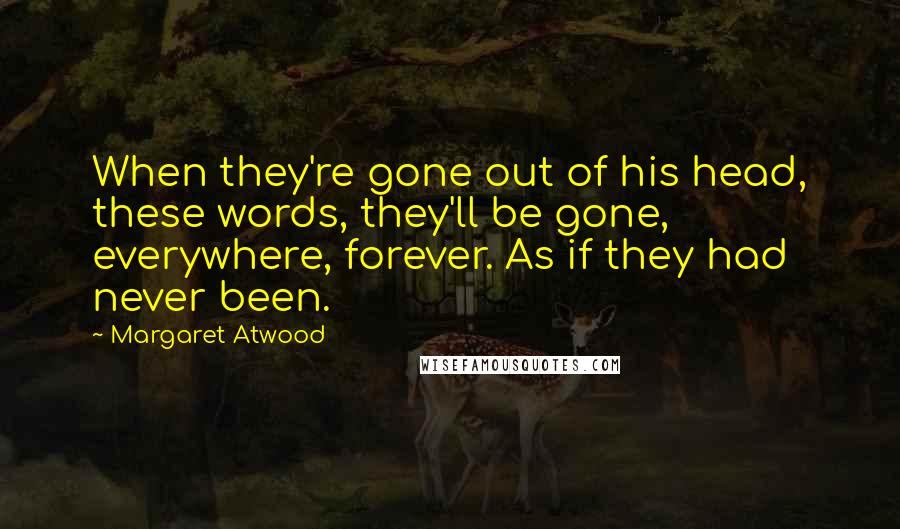 Margaret Atwood Quotes: When they're gone out of his head, these words, they'll be gone, everywhere, forever. As if they had never been.