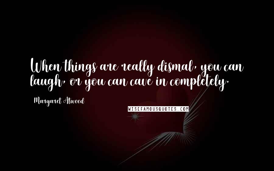 Margaret Atwood Quotes: When things are really dismal, you can laugh, or you can cave in completely.