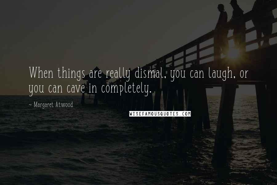 Margaret Atwood Quotes: When things are really dismal, you can laugh, or you can cave in completely.