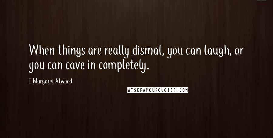 Margaret Atwood Quotes: When things are really dismal, you can laugh, or you can cave in completely.