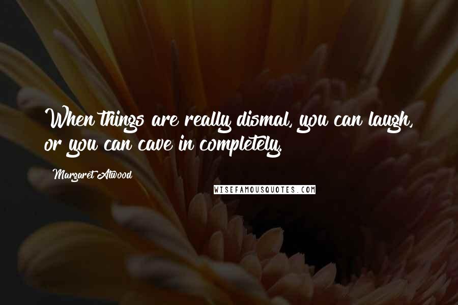 Margaret Atwood Quotes: When things are really dismal, you can laugh, or you can cave in completely.