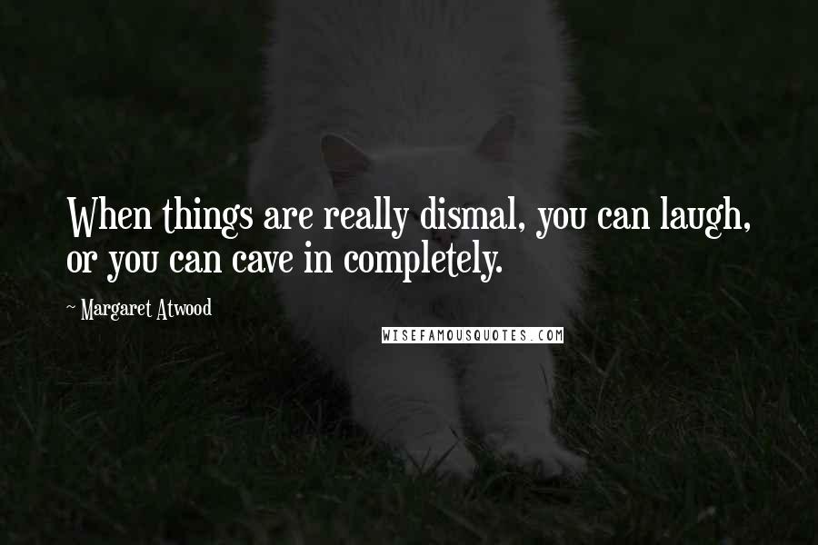 Margaret Atwood Quotes: When things are really dismal, you can laugh, or you can cave in completely.