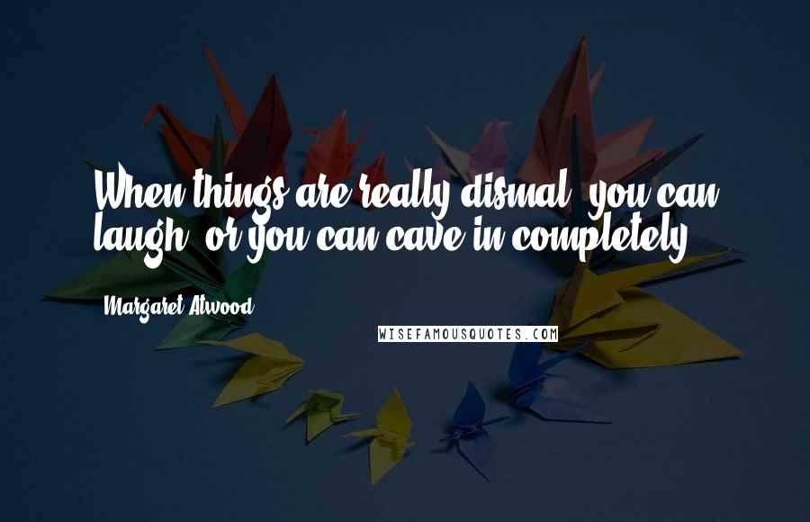 Margaret Atwood Quotes: When things are really dismal, you can laugh, or you can cave in completely.