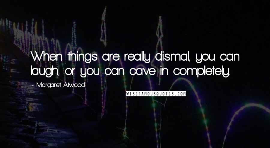 Margaret Atwood Quotes: When things are really dismal, you can laugh, or you can cave in completely.