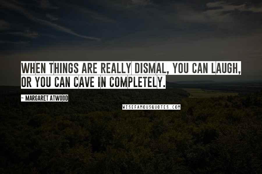 Margaret Atwood Quotes: When things are really dismal, you can laugh, or you can cave in completely.