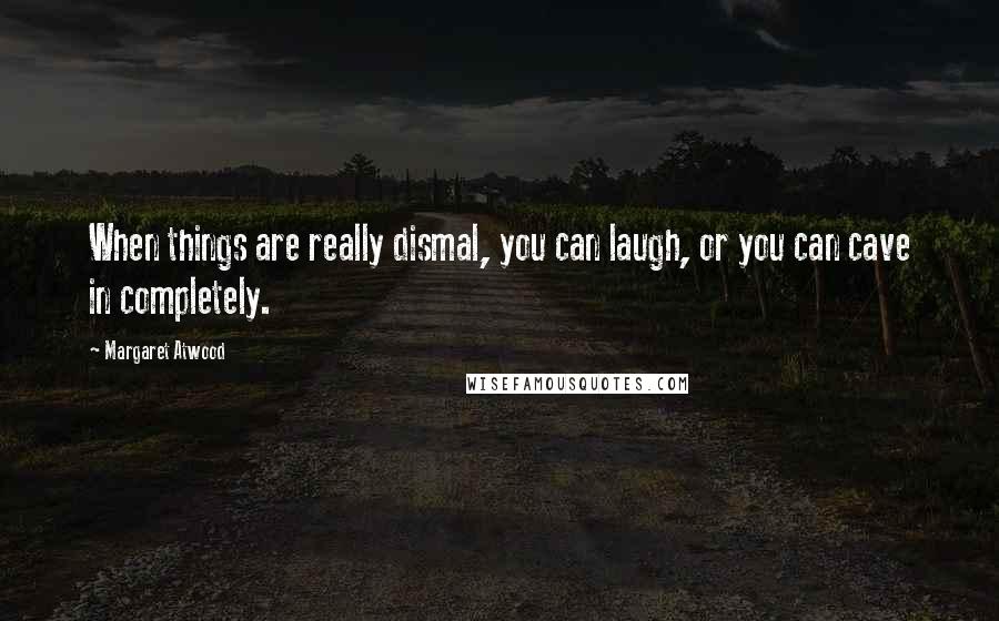 Margaret Atwood Quotes: When things are really dismal, you can laugh, or you can cave in completely.