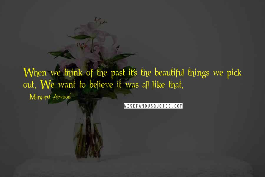 Margaret Atwood Quotes: When we think of the past it's the beautiful things we pick out. We want to believe it was all like that.