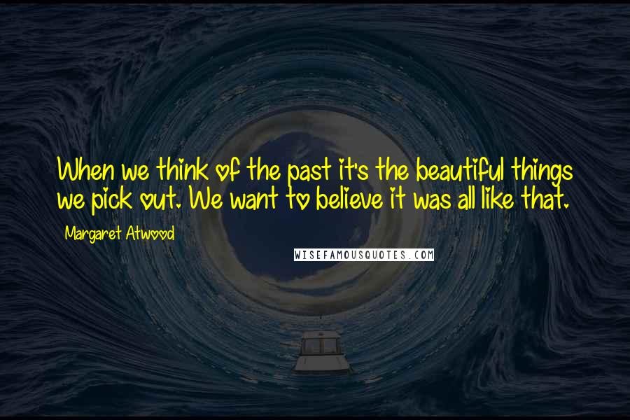 Margaret Atwood Quotes: When we think of the past it's the beautiful things we pick out. We want to believe it was all like that.