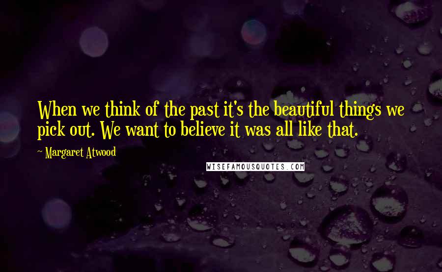Margaret Atwood Quotes: When we think of the past it's the beautiful things we pick out. We want to believe it was all like that.