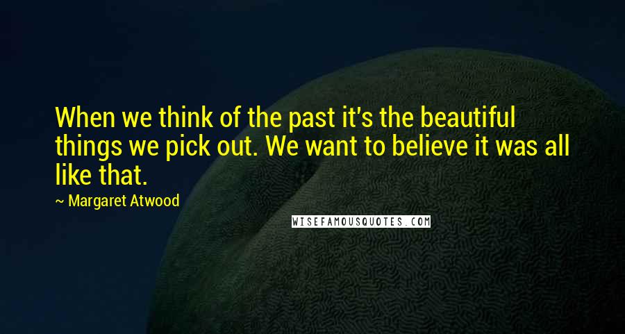 Margaret Atwood Quotes: When we think of the past it's the beautiful things we pick out. We want to believe it was all like that.