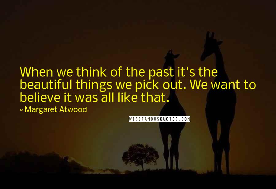 Margaret Atwood Quotes: When we think of the past it's the beautiful things we pick out. We want to believe it was all like that.