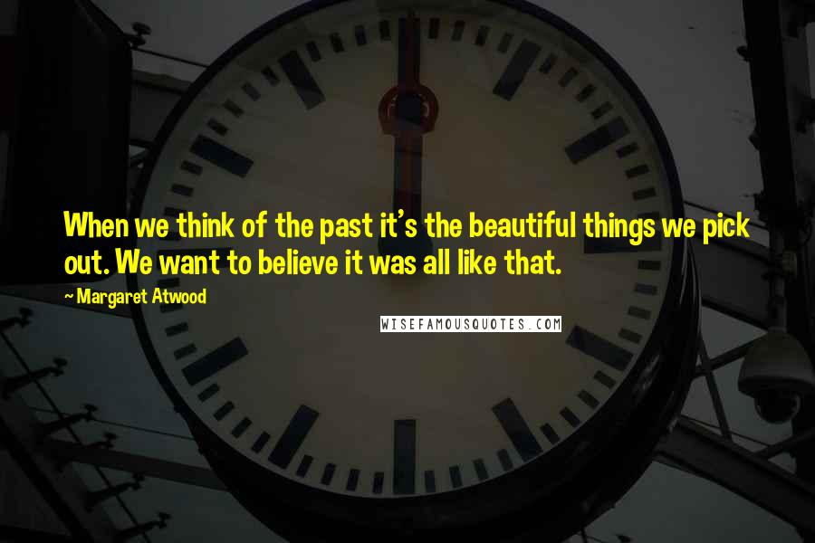 Margaret Atwood Quotes: When we think of the past it's the beautiful things we pick out. We want to believe it was all like that.