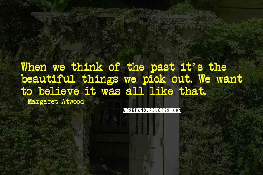 Margaret Atwood Quotes: When we think of the past it's the beautiful things we pick out. We want to believe it was all like that.