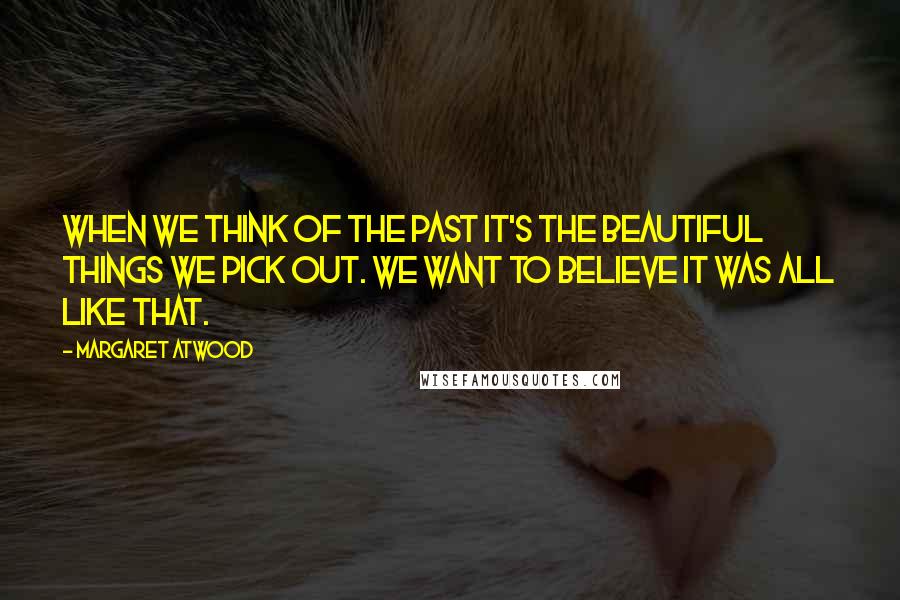 Margaret Atwood Quotes: When we think of the past it's the beautiful things we pick out. We want to believe it was all like that.