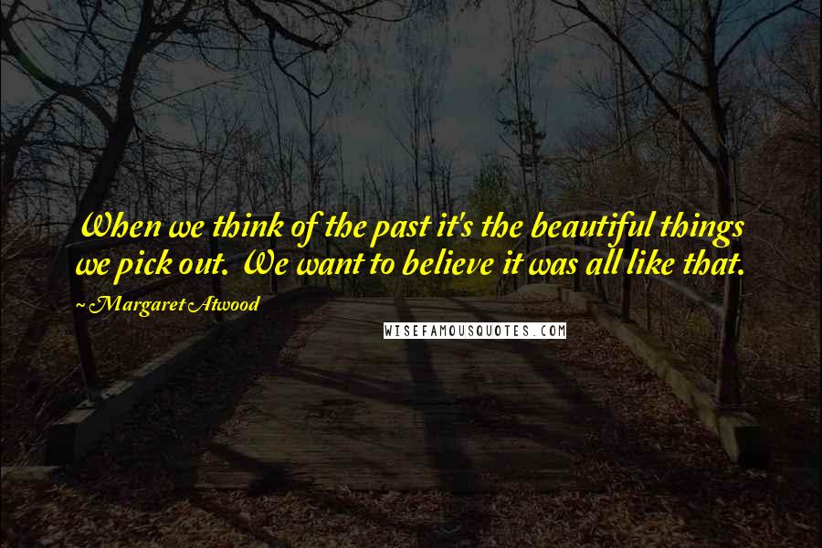 Margaret Atwood Quotes: When we think of the past it's the beautiful things we pick out. We want to believe it was all like that.