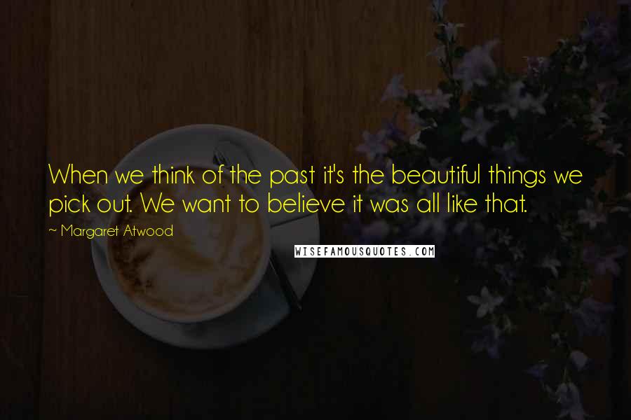 Margaret Atwood Quotes: When we think of the past it's the beautiful things we pick out. We want to believe it was all like that.