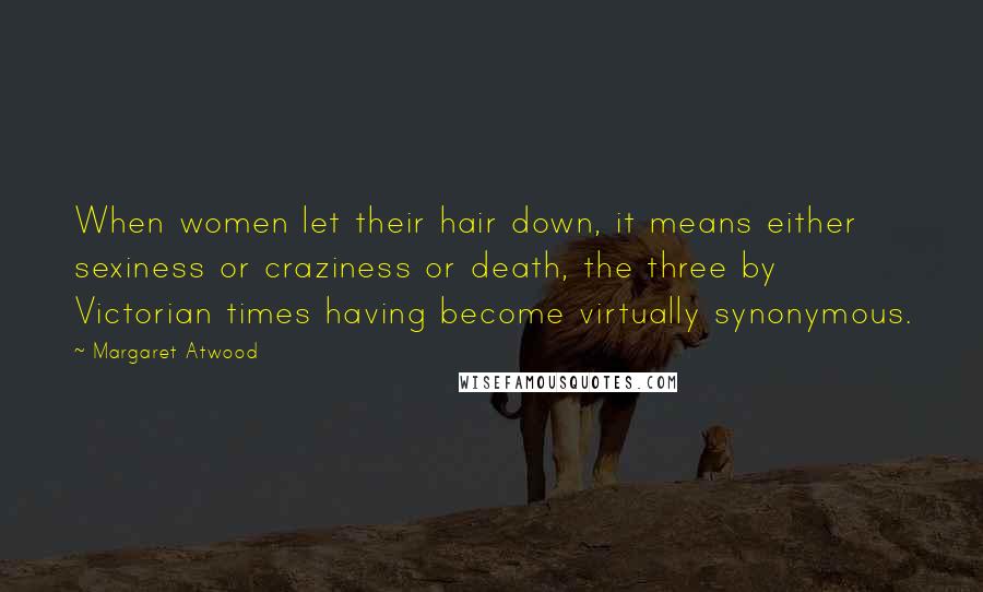 Margaret Atwood Quotes: When women let their hair down, it means either sexiness or craziness or death, the three by Victorian times having become virtually synonymous.