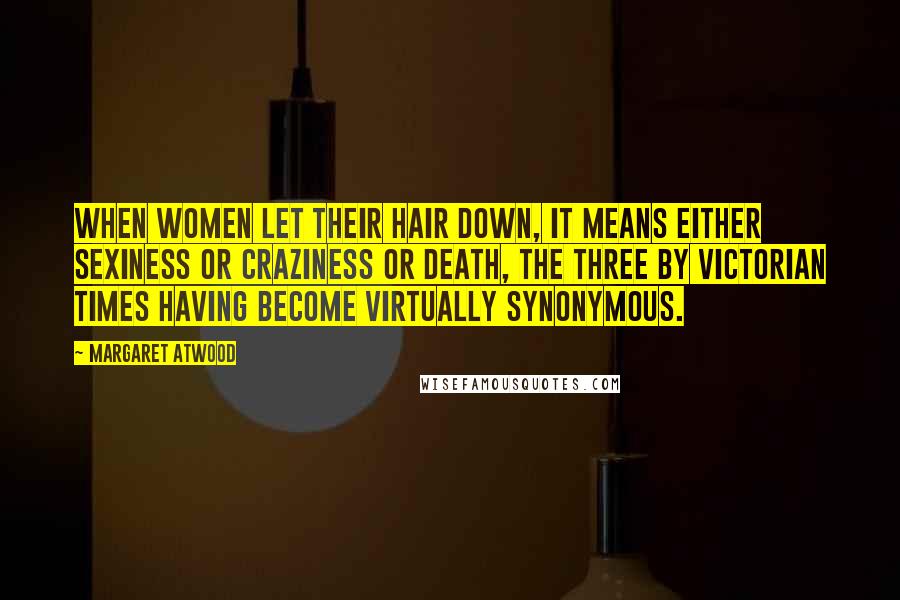 Margaret Atwood Quotes: When women let their hair down, it means either sexiness or craziness or death, the three by Victorian times having become virtually synonymous.