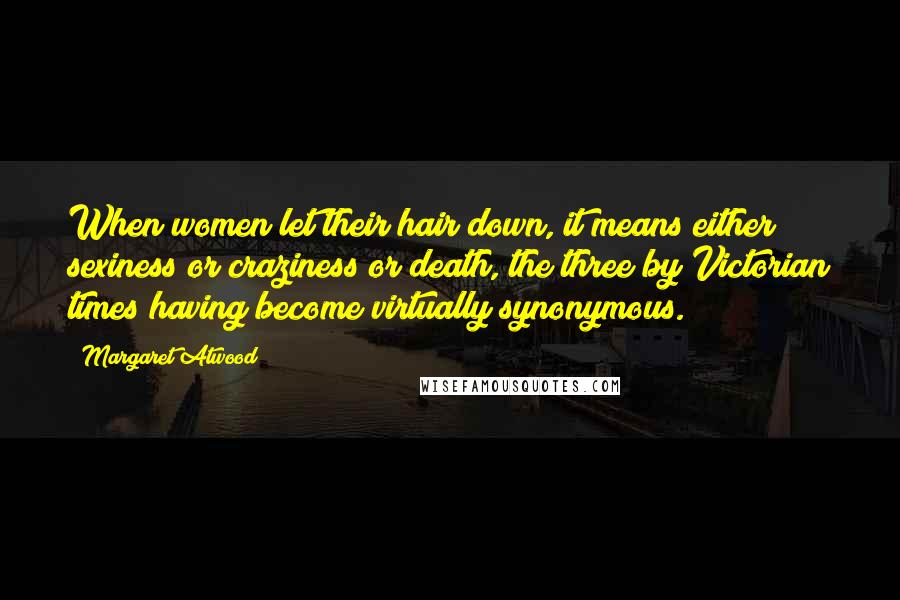 Margaret Atwood Quotes: When women let their hair down, it means either sexiness or craziness or death, the three by Victorian times having become virtually synonymous.