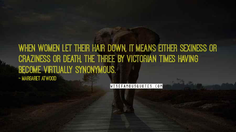 Margaret Atwood Quotes: When women let their hair down, it means either sexiness or craziness or death, the three by Victorian times having become virtually synonymous.