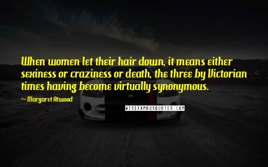 Margaret Atwood Quotes: When women let their hair down, it means either sexiness or craziness or death, the three by Victorian times having become virtually synonymous.