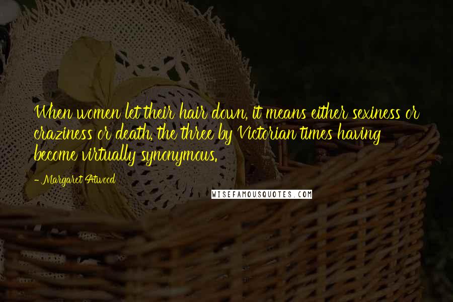 Margaret Atwood Quotes: When women let their hair down, it means either sexiness or craziness or death, the three by Victorian times having become virtually synonymous.
