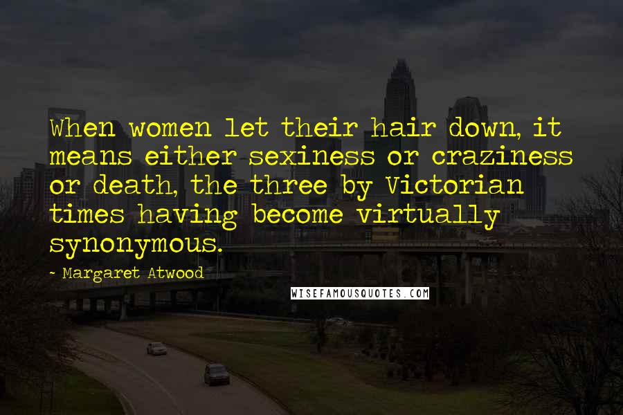 Margaret Atwood Quotes: When women let their hair down, it means either sexiness or craziness or death, the three by Victorian times having become virtually synonymous.