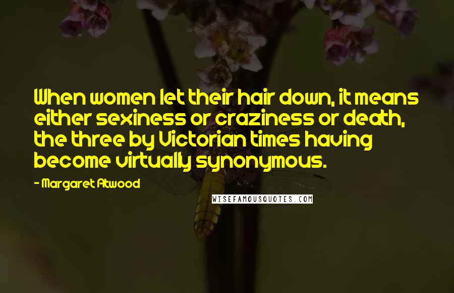 Margaret Atwood Quotes: When women let their hair down, it means either sexiness or craziness or death, the three by Victorian times having become virtually synonymous.